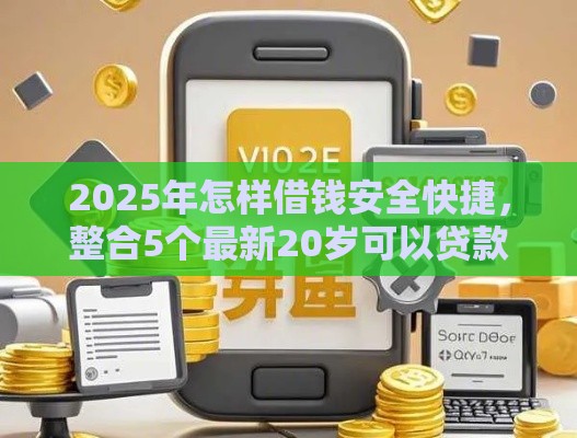 2025年怎样借钱安全快捷,整合5个最新20岁可以贷款的平台 2025年怎样借钱安全快捷,整合5个最新20岁可以贷款的平台