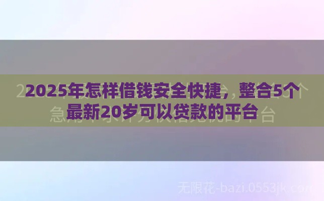 2025年怎样借钱安全快捷,整合5个最新20岁可以贷款的平台 2025年怎样借钱安全快捷,整合5个最新20岁可以贷款的平台