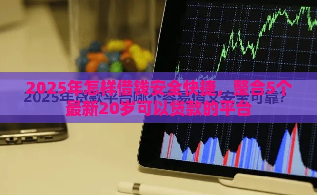 2025年怎样借钱安全快捷,整合5个最新20岁可以贷款的平台 2025年怎样借钱安全快捷,整合5个最新20岁可以贷款的平台