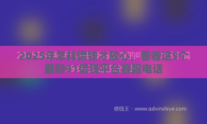 2025年怎样借钱才放心，看看这5个最新91借钱平台客服电话
