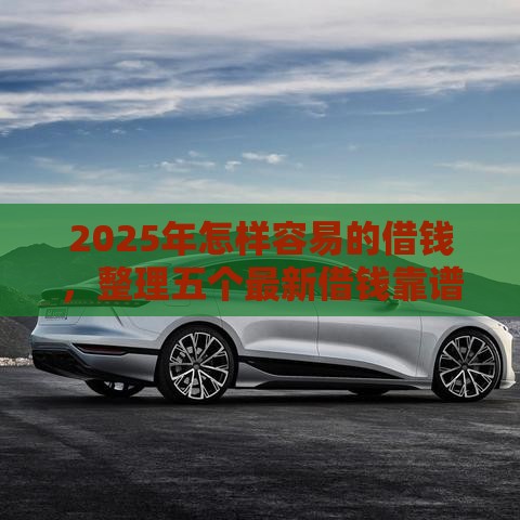 2025年怎样容易的借钱，整理五个最新借钱靠谱的平台