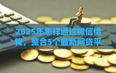 2025年怎样通过微信借钱，整合5个最新网贷平台大全