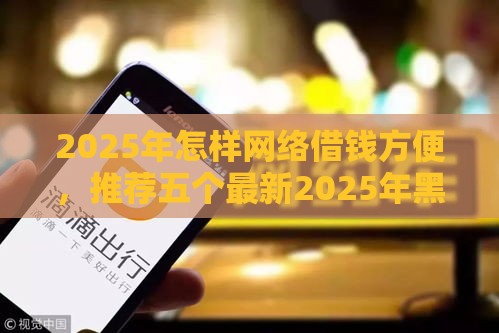 2025年怎样网络借钱方便，推荐五个最新2025年黑户贷款平台
