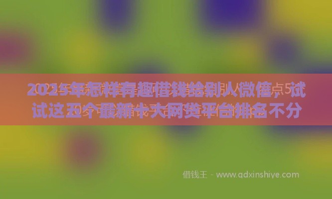 2025年怎样有趣借钱给别人微信，试试这五个最新十大网贷平台排名不分先后