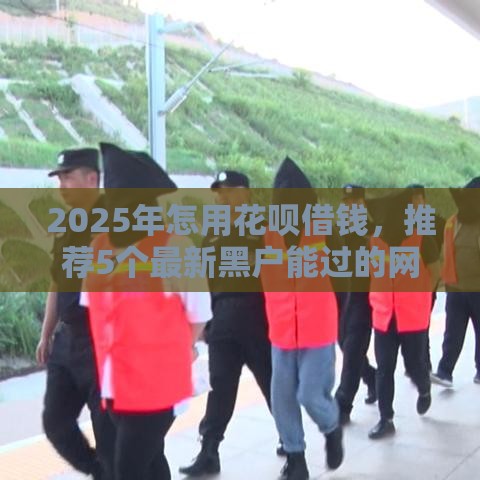 2025年怎用花呗借钱，推荐5个最新黑户能过的网贷平台