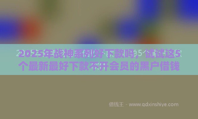 2025年战神系列好下款吗,试试这5个最新最好下款不开会员的黑户借钱平台 2025年战神系列好下款吗,试试这5个最新最好下款不开会员的黑户借钱平台