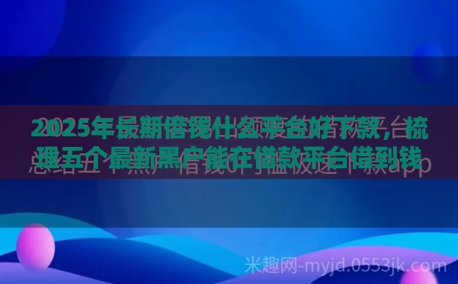 2025年长期借钱什么平台好下款,梳理五个最新黑户能在借款平台借到钱 2025年长期借钱什么平台好下款,梳理五个最新黑户能在借款平台借到钱