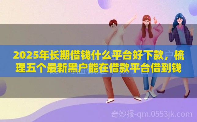2025年长期借钱什么平台好下款,梳理五个最新黑户能在借款平台借到钱 2025年长期借钱什么平台好下款,梳理五个最新黑户能在借款平台借到钱