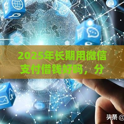2025年长期用微信支付借钱好吗，分享5个最新高炮贷款app平台