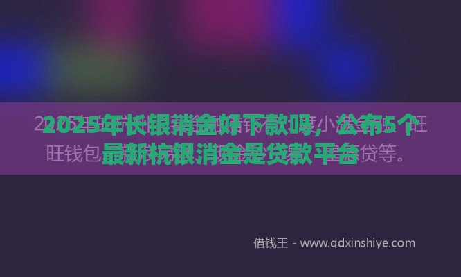 2025年长银消金好下款吗，公布5个最新杭银消金是贷款平台
