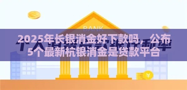 2025年长银消金好下款吗，公布5个最新杭银消金是贷款平台