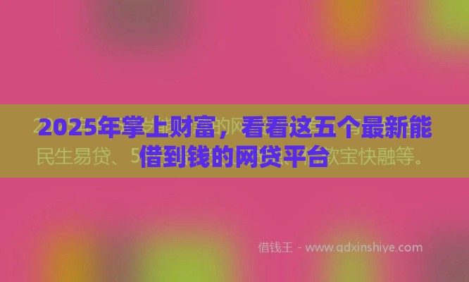 2025年掌上财富，看看这五个最新能借到钱的网贷平台