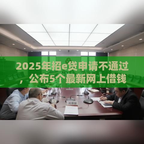 2025年招e贷申请不通过，公布5个最新网上借钱平台好