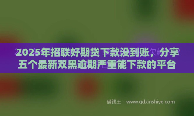 2025年招联好期贷下款没到账，分享五个最新双黑逾期严重能下款的平台