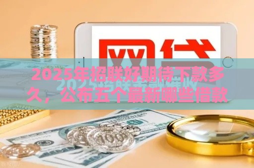 2025年招联好期待下款多久，公布五个最新哪些借款平台容易借到钱