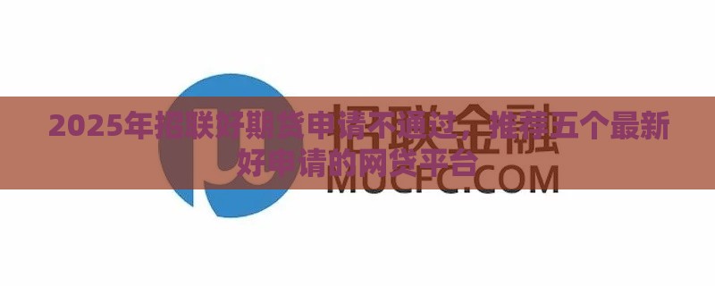 2025年招联好期货申请不通过，推荐五个最新好申请的网贷平台
