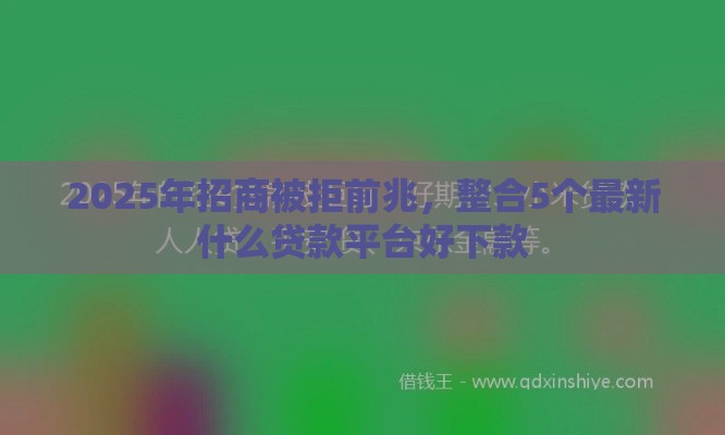 2025年招商被拒前兆，整合5个最新什么贷款平台好下款