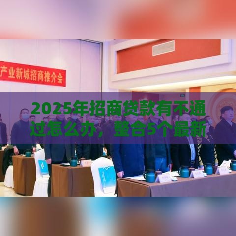 2025年招商贷款有不通过怎么办，整合5个最新比较好的贷款平台