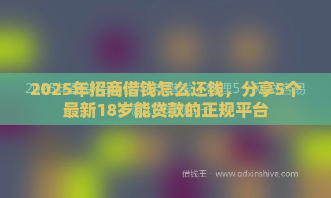 2025年招商借钱怎么还钱，分享5个最新18岁能贷款的正规平台