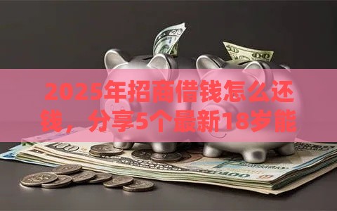 2025年招商借钱怎么还钱，分享5个最新18岁能贷款的正规平台