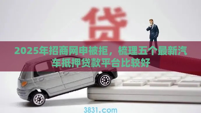 2025年招商网申被拒，梳理五个最新汽车抵押贷款平台比较好