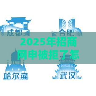 2025年招商网申被拒了怎么办，公布5个最新良心贷款平台