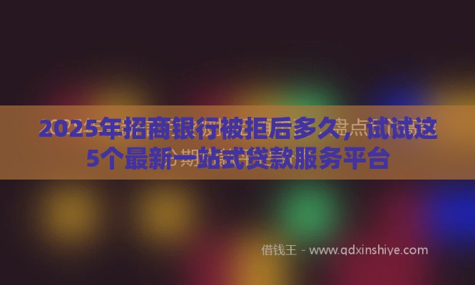 2025年招商银行被拒后多久，试试这5个最新一站式贷款服务平台