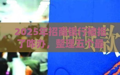 2025年招商银行被拒了咋办，整理五个最新综合评价不足借款平台能够借到钱