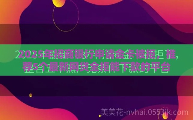2025年招商银行申请金卡被拒，推荐5个最新网贷全拒能下款的平台