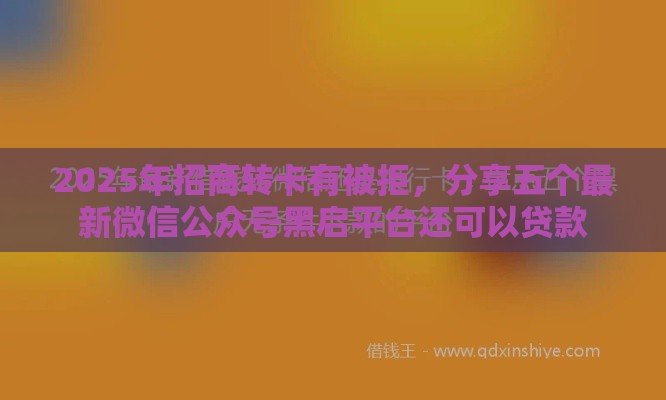2025年招商转卡有被拒，分享五个最新微信公众号黑启平台还可以贷款