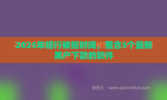 2025年招行被拒时间，整合5个最新黑户下款的软件