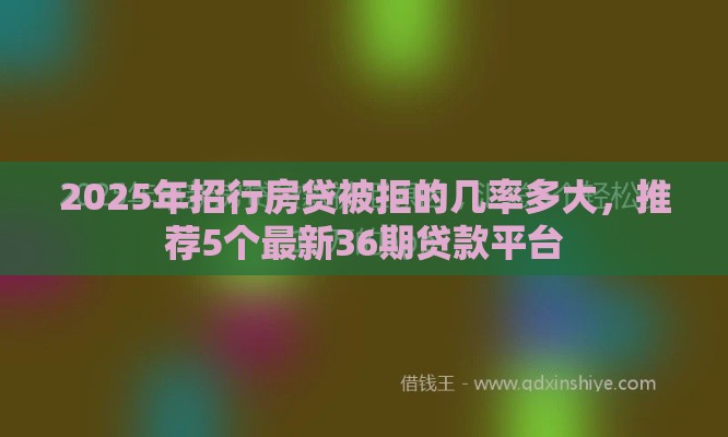 2025年招行房贷被拒的几率多大，推荐5个最新36期贷款平台