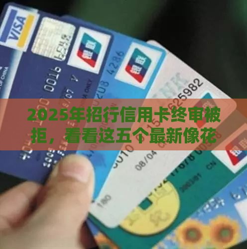 2025年招行信用卡终审被拒，看看这五个最新像花薪一样能借30天的口子