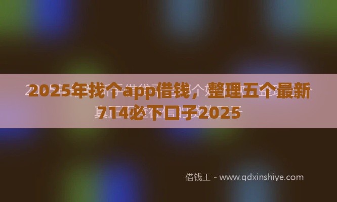 2025年找个app借钱，整理五个最新714必下口子2025