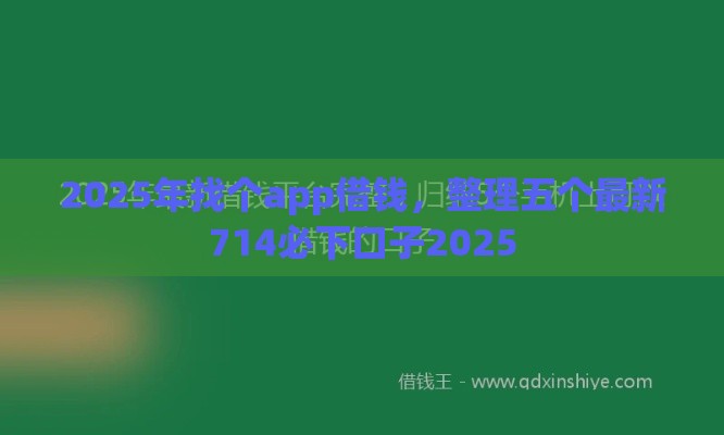 2025年找个app借钱，整理五个最新714必下口子2025