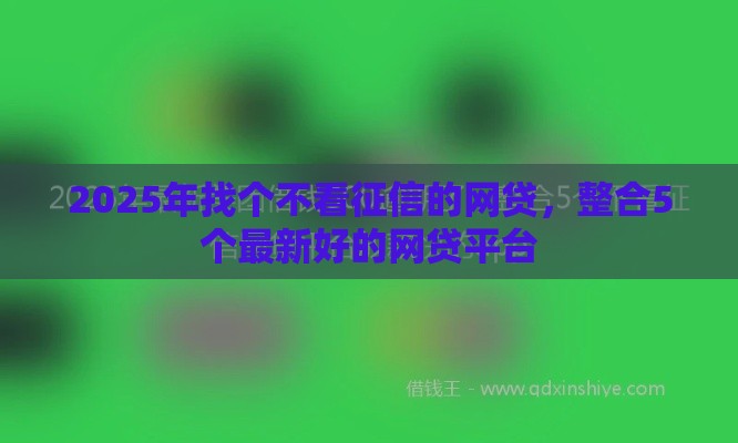 2025年找个不看征信的网贷，整合5个最新好的网贷平台