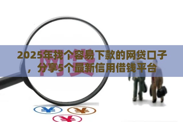2025年找个容易下款的网贷口子，分享5个最新信用借钱平台