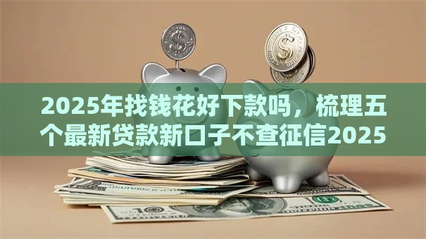 2025年找钱花好下款吗,梳理五个最新贷款新口子不查征信2025 2025年找钱花好下款吗,梳理五个最新贷款新口子不查征信2025