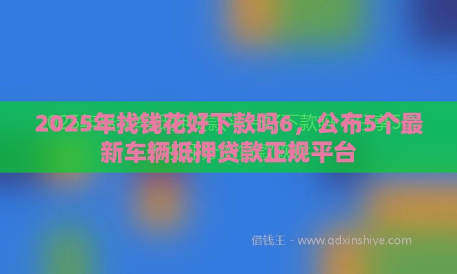 2025年找钱花好下款吗6，公布5个最新车辆抵押贷款正规平台