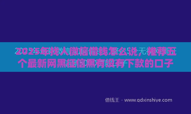 2025年找人微信借钱怎么说，推荐五个最新网黑征信黑有没有下款的口子