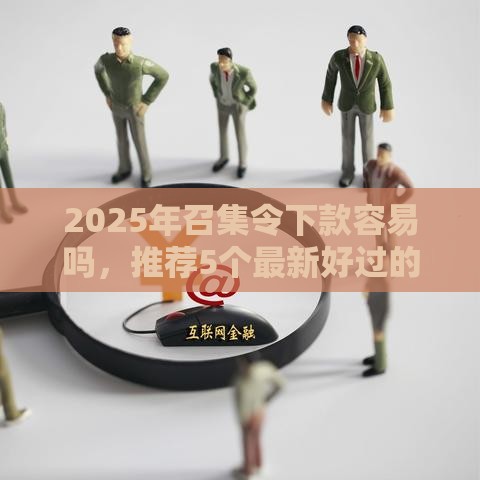 2025年召集令下款容易吗，推荐5个最新好过的网贷平台