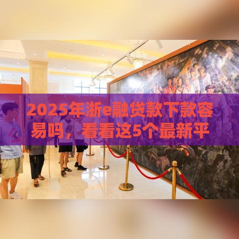 2025年浙e融贷款下款容易吗，看看这5个最新平台贷款利率低