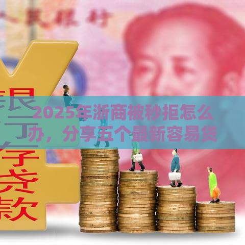 2025年浙商被秒拒怎么办，分享五个最新容易贷款平台