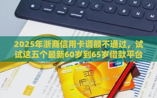 2025年浙商信用卡调额不通过，试试这五个最新60岁到65岁借款平台
