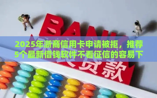 2025年浙商信用卡申请被拒，推荐5个最新借钱软件不看征信的容易下款的