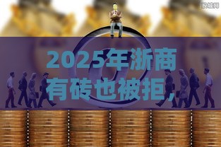2025年浙商有砖也被拒，整合5个最新正规的贷款平台