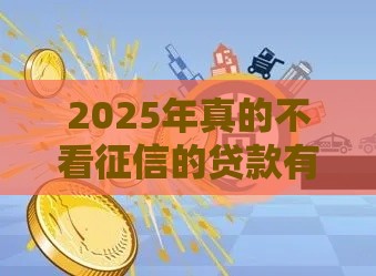 2025年真的不看征信的贷款有吗：试试这五个2025热门黑户平台能借到钱啊急用