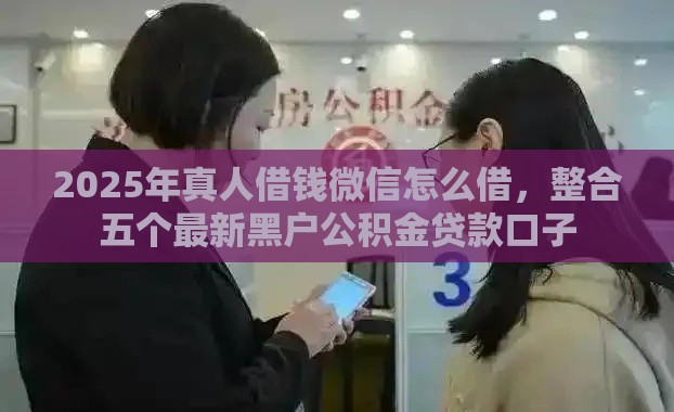 2025年真人借钱微信怎么借，整合五个最新黑户公积金贷款口子