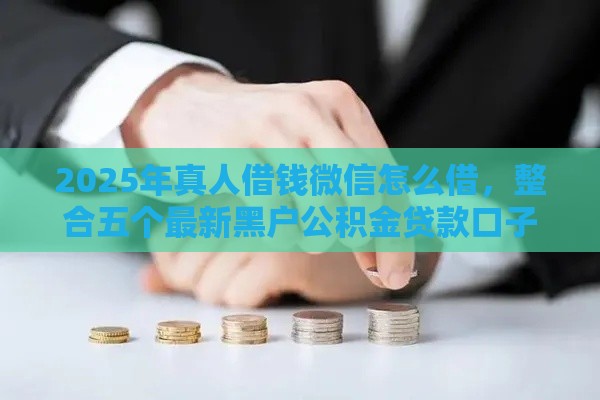 2025年真人借钱微信怎么借，整合五个最新黑户公积金贷款口子