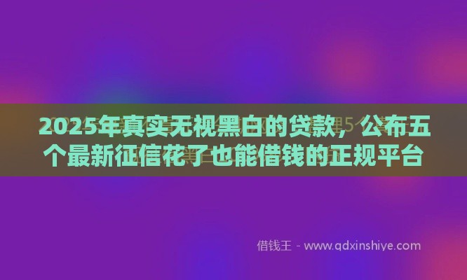 2025年真实无视黑白的贷款，公布五个最新征信花了也能借钱的正规平台